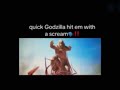 quick Godzilla hit ‘em with a scream