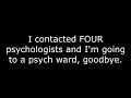 I contacted FOUR psychologists and I'm going to a psych ward, goodbye.