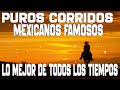 PUROS CORRIDOS MEXICANOS FAMOSOS - LOMEJOR DE TODOS LOS TIEMPOS