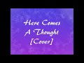 Here Comes A Thought Cover Vid