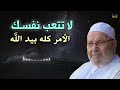 لا تتعب نفسك , الامر كله بيد لله , اصبر وولا تيأس .. درس مؤثر للشيخ : محمد راتب النابلسي