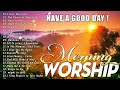 Begin Your Day Blessed | Best Morning Worship Songs For Prayers 🎶 Have A Good Day!!!