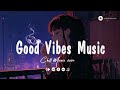 Top 100 Chill Out Hits Playlist 🍀 Good Vibes Good Life | All English Songs