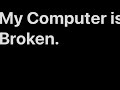 My Computer is broken.