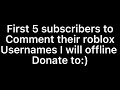 First 5 SUBSCRIBERS to comment their Roblox Usernames I will offline donate to:)