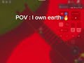 POV I own earth it’s bad…